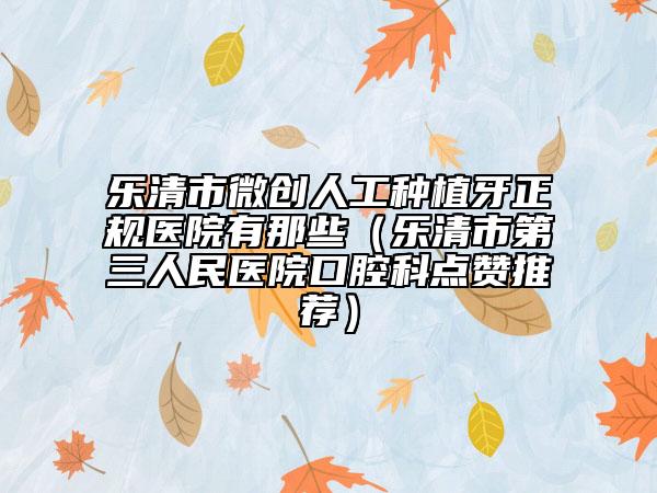 樂清市微創(chuàng)人工種植牙正規(guī)醫(yī)院有那些(樂清市第三人民醫(yī)院口腔科點贊推薦)