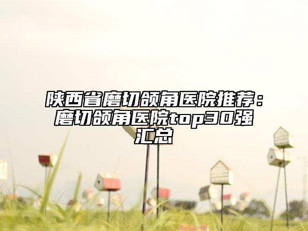 陜西省磨切頜角醫(yī)院推薦：磨切頜角醫(yī)院top30強匯總
