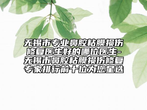 無錫市專業(yè)鼻腔粘膜損傷修復醫(yī)生好的哪位醫(yī)生-無錫市鼻腔粘膜損傷修復專家排行前十位為您星選
