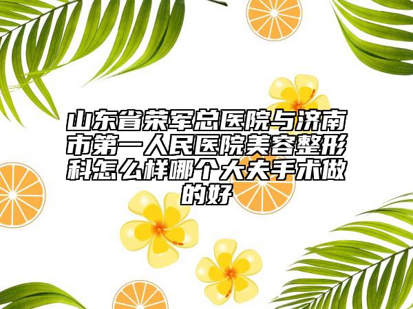 山東省榮軍總醫(yī)院與濟南市第一人民醫(yī)院美容整形科怎么樣哪個大夫手術(shù)做的好