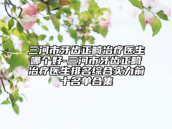 三河市牙齒正畸冶療醫(yī)生哪個好-三河市牙齒正畸冶療醫(yī)生排名綜合實力前十名單合集
