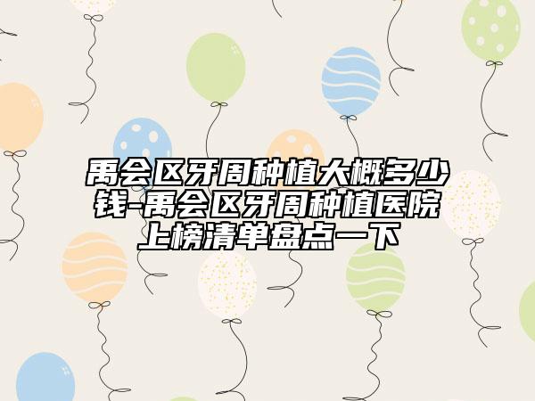 禹會(huì)區(qū)牙周種植大概多少錢-禹會(huì)區(qū)牙周種植醫(yī)院上榜清單盤點(diǎn)一下