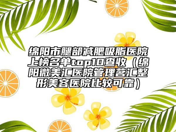綿陽市腿部減肥吸脂醫(yī)院上榜名單top10查收(綿陽微美匯醫(yī)院管理茗匯整形美容醫(yī)院比較可靠)