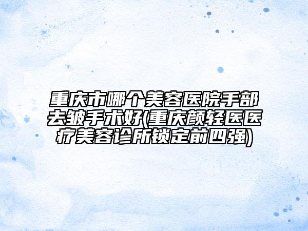 重慶市哪個(gè)美容醫(yī)院手部去皺手術(shù)好(重慶顏輕醫(yī)醫(yī)療美容診所鎖定前四強(qiáng))
