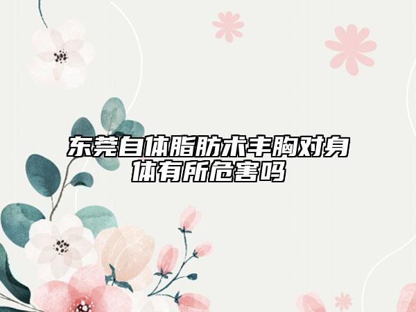 東莞自體脂肪術(shù)豐胸對(duì)身體有所危害嗎