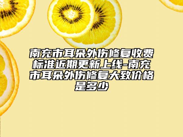 南充市耳朵外傷修復收費標準近期更新上線-南充市耳朵外傷修復大致價格是多少