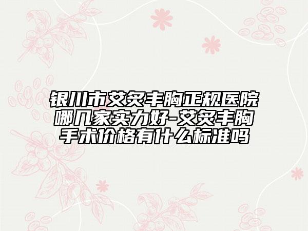 銀川市艾炙豐胸正規(guī)醫(yī)院哪幾家實力好-艾炙豐胸手術(shù)價格有什么標準嗎