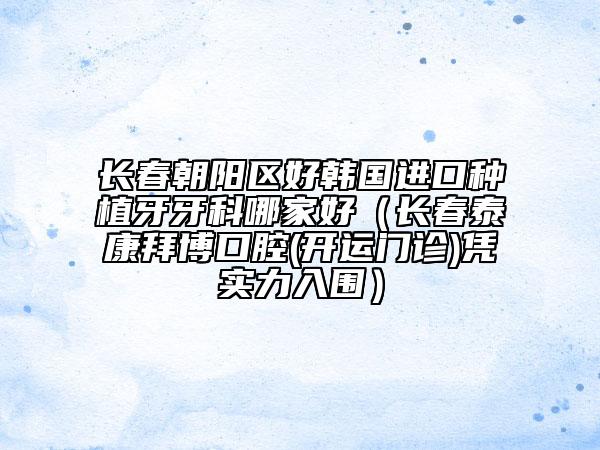 長春朝陽區(qū)好韓國進(jìn)口種植牙牙科哪家好(長春泰康拜博口腔(開運(yùn)門診)憑實(shí)力入圍)