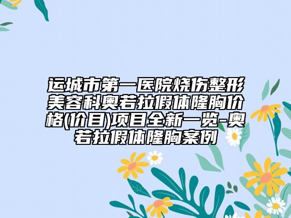 運(yùn)城市第一醫(yī)院燒傷整形美容科奧若拉假體隆胸價(jià)格(價(jià)目)項(xiàng)目全新一覽-奧若拉假體隆胸案例