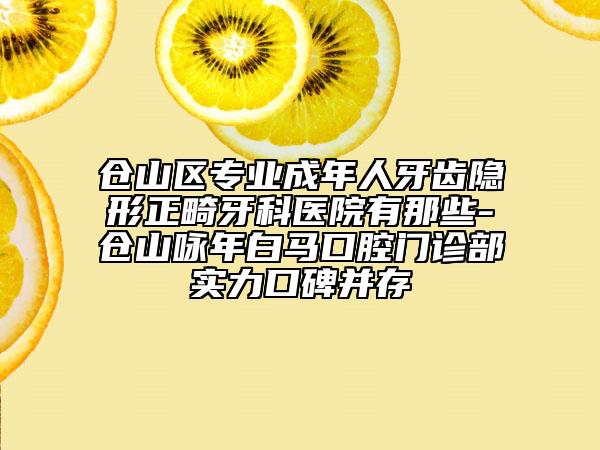 倉(cāng)山區(qū)專(zhuān)業(yè)成年人牙齒隱形正畸牙科醫(yī)院有那些-倉(cāng)山詠年白馬口腔門(mén)診部實(shí)力口碑并存
