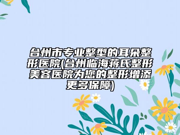 臺(tái)州市專業(yè)整型的耳朵整形醫(yī)院(臺(tái)州臨海蔣氏整形美容醫(yī)院為您的整形增添更多保障)