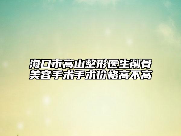 ?？谑懈呱秸吾t(yī)生削骨美容手術(shù)手術(shù)價(jià)格高不高