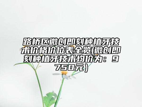 路橋區(qū)微創(chuàng)即刻種植牙技術(shù)價(jià)格價(jià)位表全覽(微創(chuàng)即刻種植牙技術(shù)均價(jià)為:9750元)
