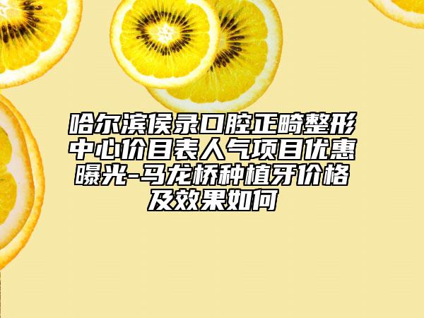 哈爾濱侯錄口腔正畸整形中心價目表人氣項目優(yōu)惠曝光-馬龍橋種植牙價格及效果如何