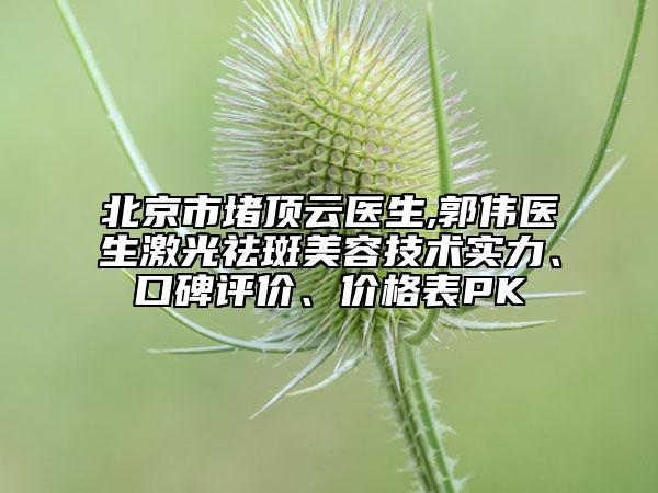 北京市堵頂云醫(yī)生,郭偉醫(yī)生激光祛斑美容技術(shù)實(shí)力、口碑評(píng)價(jià)、價(jià)格表PK