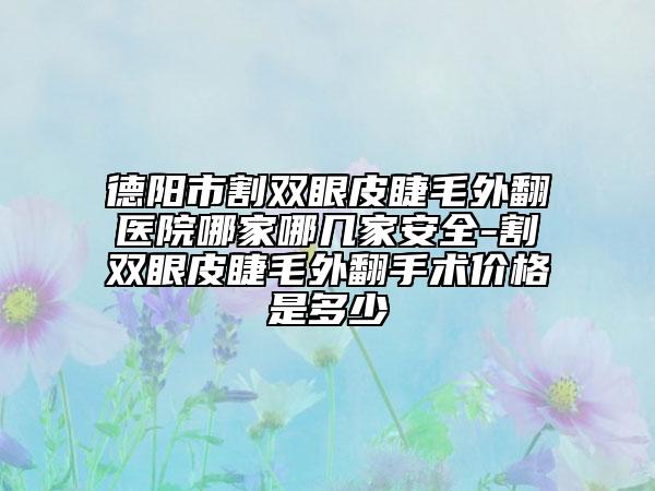 德陽市割雙眼皮睫毛外翻醫(yī)院哪家哪幾家安全-割雙眼皮睫毛外翻手術(shù)價(jià)格是多少