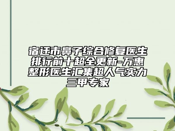 宿遷市鼻子綜合修復(fù)醫(yī)生排行前十超全更新-萬惠整形醫(yī)生匯集超人氣實力三甲專家
