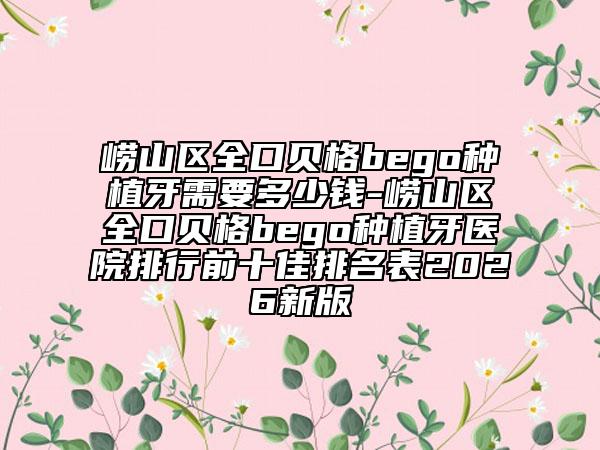 嶗山區(qū)全口貝格bego種植牙需要多少錢-嶗山區(qū)全口貝格bego種植牙醫(yī)院排行前十佳排名表2026新版