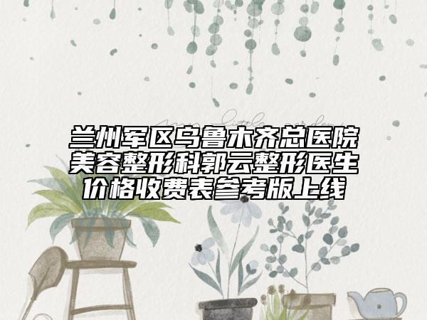 蘭州軍區(qū)烏魯木齊總醫(yī)院美容整形科郭云整形醫(yī)生價(jià)格收費(fèi)表參考版上線