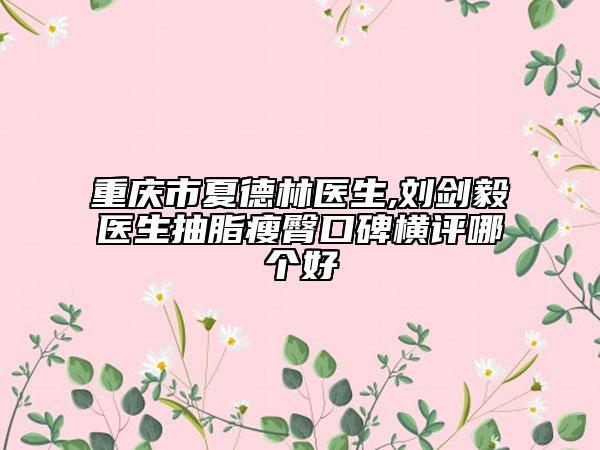 重慶市夏德林醫(yī)生,劉劍毅醫(yī)生抽脂瘦臀口碑橫評哪個好