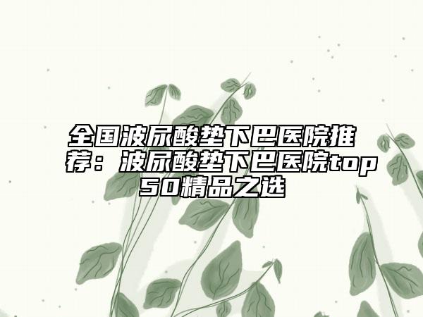 全國波尿酸墊下巴醫(yī)院推薦:波尿酸墊下巴醫(yī)院top50精品之選