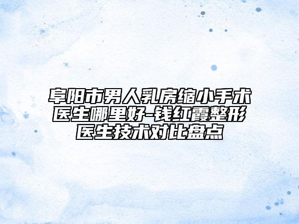 阜陽市男人乳房縮小手術(shù)醫(yī)生哪里好-錢紅霞整形醫(yī)生技術(shù)對(duì)比盤點(diǎn)