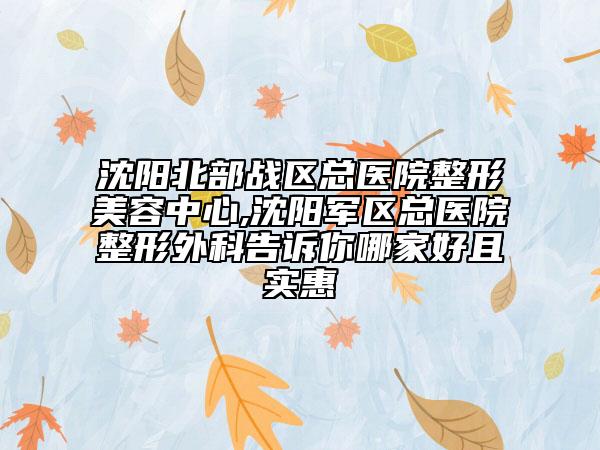 沈陽(yáng)北部戰(zhàn)區(qū)總醫(yī)院整形美容中心,沈陽(yáng)軍區(qū)總醫(yī)院整形外科告訴你哪家好且實(shí)惠