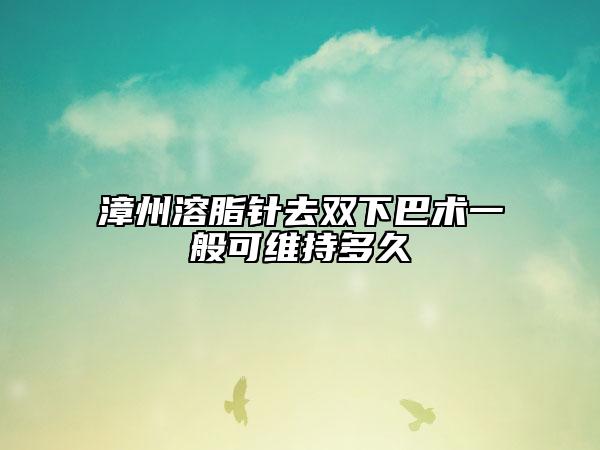 漳州溶脂針去雙下巴術(shù)一般可維持多久