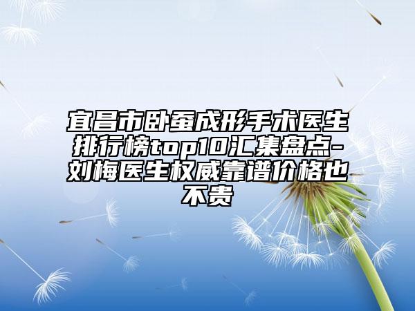 宜昌市臥蠶成形手術(shù)醫(yī)生排行榜top10匯集盤點(diǎn)-劉梅醫(yī)生權(quán)威靠譜價(jià)格也不貴