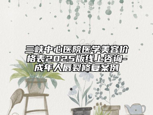三峽中心醫(yī)院醫(yī)學(xué)美容價格表2025版線上咨詢-成年人唇裂修復(fù)案例