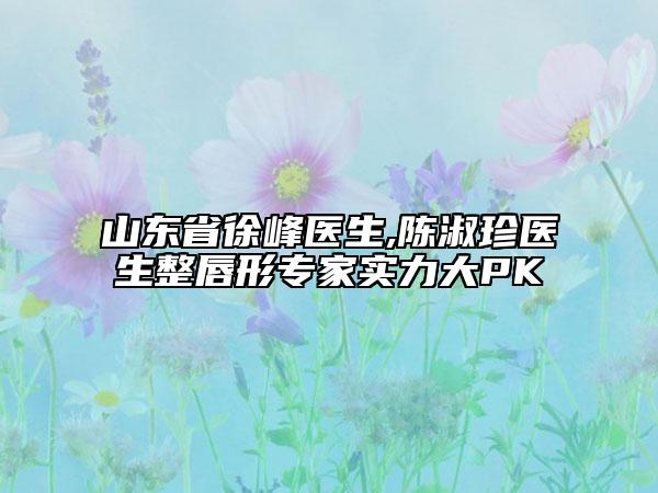 山東省徐峰醫(yī)生,陳淑珍醫(yī)生整唇形專家實力大PK