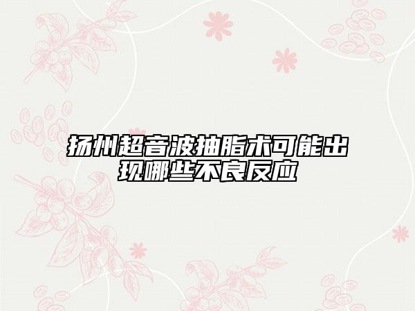 揚(yáng)州超音波抽脂術(shù)可能出現(xiàn)哪些不良反應(yīng)