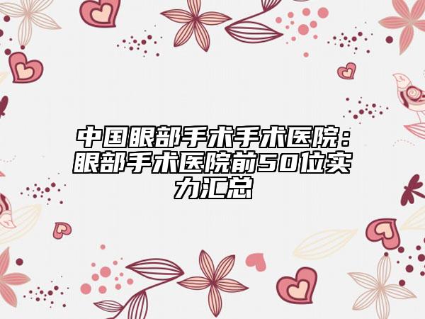 中國(guó)眼部手術(shù)手術(shù)醫(yī)院：眼部手術(shù)醫(yī)院前50位實(shí)力匯總