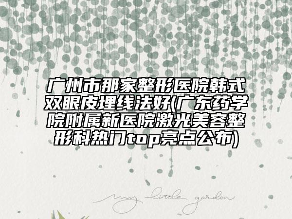 廣州市那家整形醫(yī)院韓式雙眼皮埋線法好(廣東藥學(xué)院附屬新醫(yī)院激光美容整形科熱門top亮點(diǎn)公布)