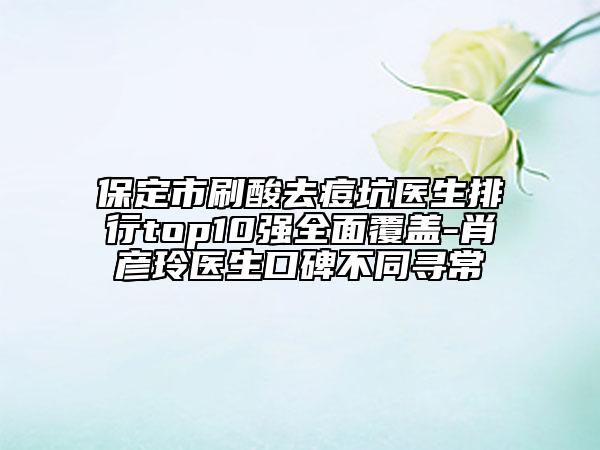 保定市刷酸去痘坑醫(yī)生排行top10強(qiáng)全面覆蓋-肖彥玲醫(yī)生口碑不同尋常