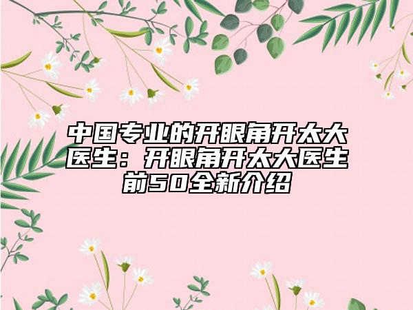 中國專業(yè)的開眼角開太大醫(yī)生：開眼角開太大醫(yī)生前50全新介紹