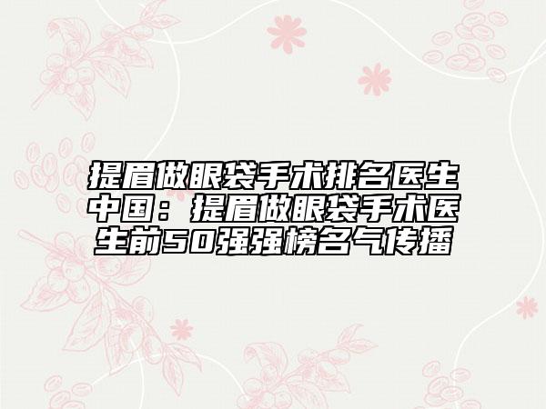提眉做眼袋手術(shù)排名醫(yī)生中國(guó):提眉做眼袋手術(shù)醫(yī)生前50強(qiáng)強(qiáng)榜名氣傳播