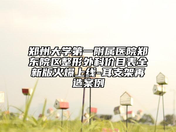 鄭州大學(xué)第一附屬醫(yī)院鄭東院區(qū)整形外科價目表全新版火爆上線-耳支架再造案例