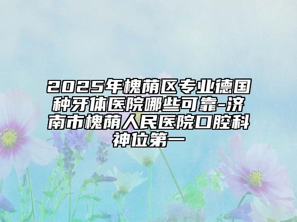 2025年槐蔭區(qū)專業(yè)德國種牙體醫(yī)院哪些可靠-濟南市槐蔭人民醫(yī)院口腔科神位第一