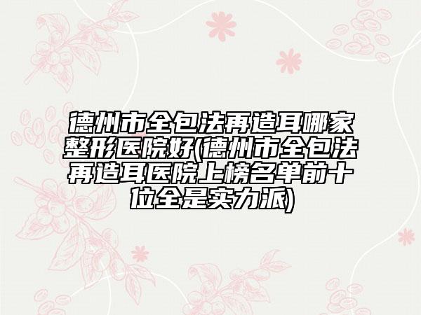 德州市全包法再造耳哪家整形醫(yī)院好(德州市全包法再造耳醫(yī)院上榜名單前十位全是實力派)