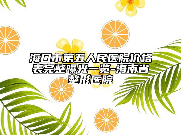 ??谑械谖迦嗣襻t(yī)院價格表完整曝光一覽-海南省整形醫(yī)院