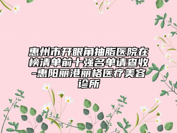 惠州市開眼角抽脂醫(yī)院在榜清單前十強(qiáng)名單請查收-惠陽麗港麗格醫(yī)療美容診所