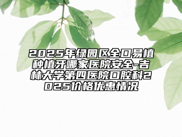 2025年綠園區(qū)全口易植種植牙哪家醫(yī)院安全-吉林大學第四醫(yī)院口腔科2025價格優(yōu)惠情況