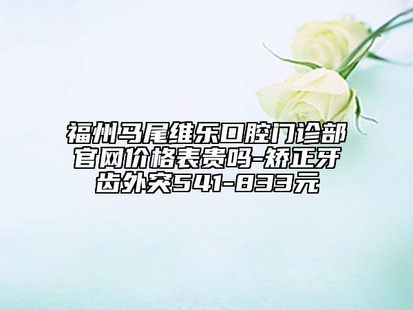 福州馬尾維樂口腔門診部官網(wǎng)價(jià)格表貴嗎-矯正牙齒外突541-833元