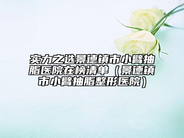 實力之選景德鎮(zhèn)市小臂抽脂醫(yī)院在榜清單（景德鎮(zhèn)市小臂抽脂整形醫(yī)院）