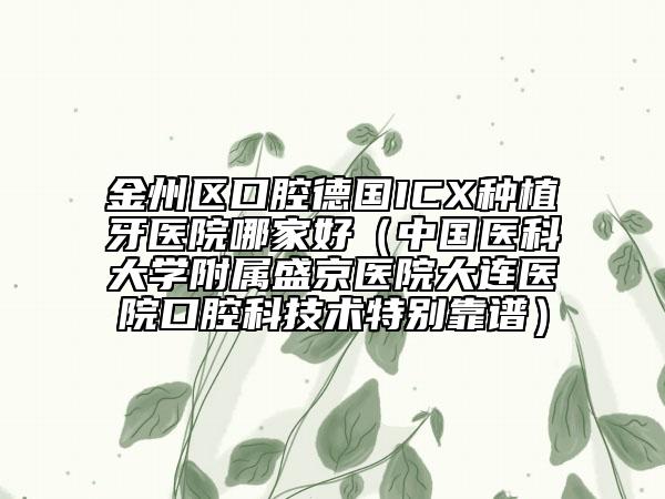 金州區(qū)口腔德國ICX種植牙醫(yī)院哪家好(中國醫(yī)科大學(xué)附屬盛京醫(yī)院大連醫(yī)院口腔科技術(shù)特別靠譜)