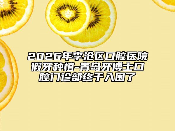 2026年李滄區(qū)口腔醫(yī)院假牙種植-青島牙博士口腔門診部終于入圍了
