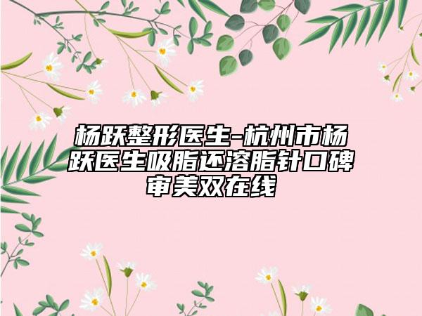 楊躍整形醫(yī)生-杭州市楊躍醫(yī)生吸脂還溶脂針口碑審美雙在線