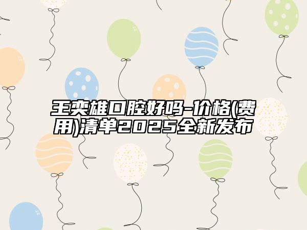 王奕雄口腔好嗎-價(jià)格(費(fèi)用)清單2025全新發(fā)布