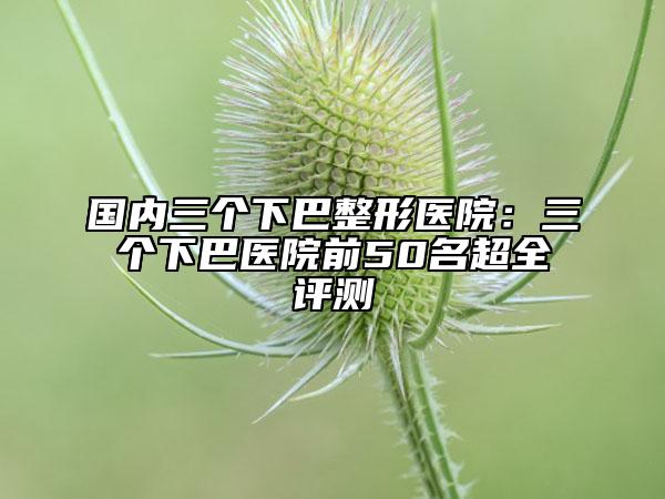 國內(nèi)三個下巴整形醫(yī)院:三個下巴醫(yī)院前50名超全評測